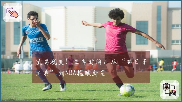 菜鸟蜕变！三年时间，从“混日子工具”到NBA耀眼新星