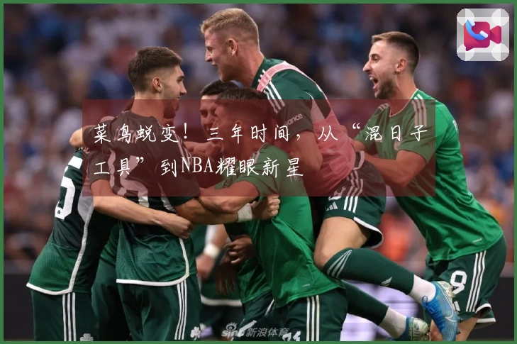 菜鸟蜕变！三年时间，从“混日子工具”到NBA耀眼新星