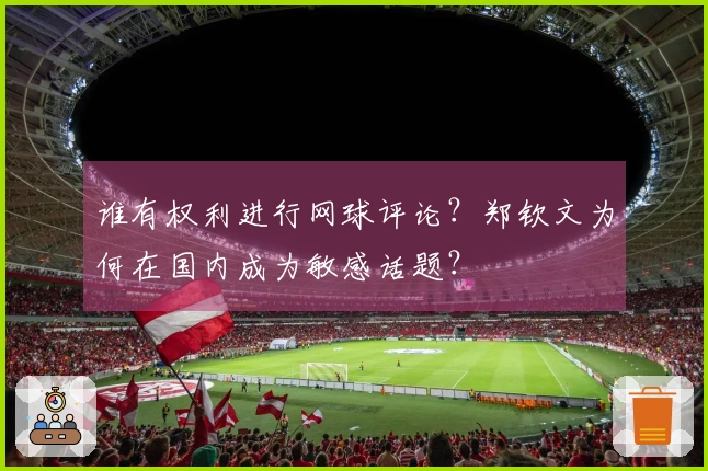 谁有权利进行网球评论？郑钦文为何在国内成为敏感话题？