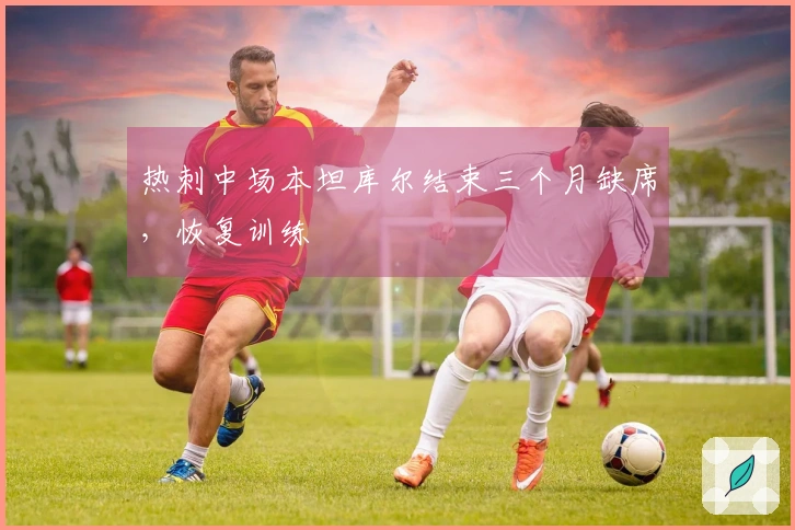 热刺中场本坦库尔结束三个月缺席，恢复训练