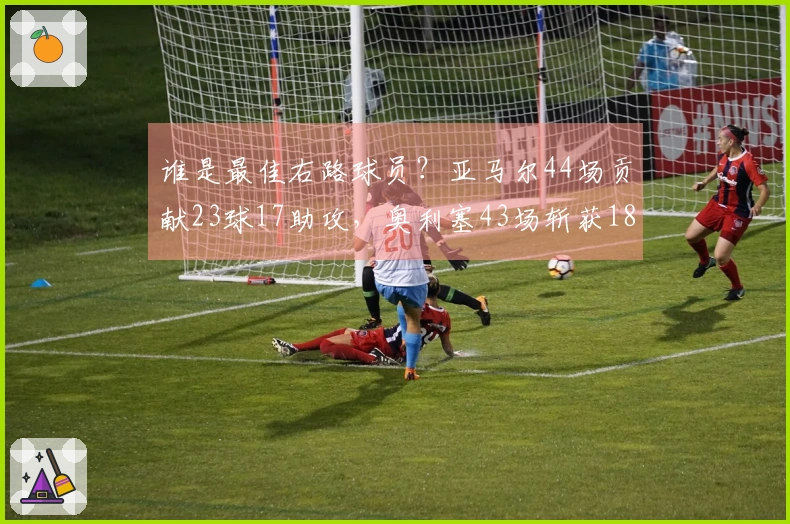 谁是最佳右路球员？亚马尔44场贡献23球17助攻，奥利塞43场斩获18球25助攻