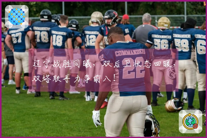 辽宁战胜同曦，双后卫状态回暖，双塔联手力争前八！