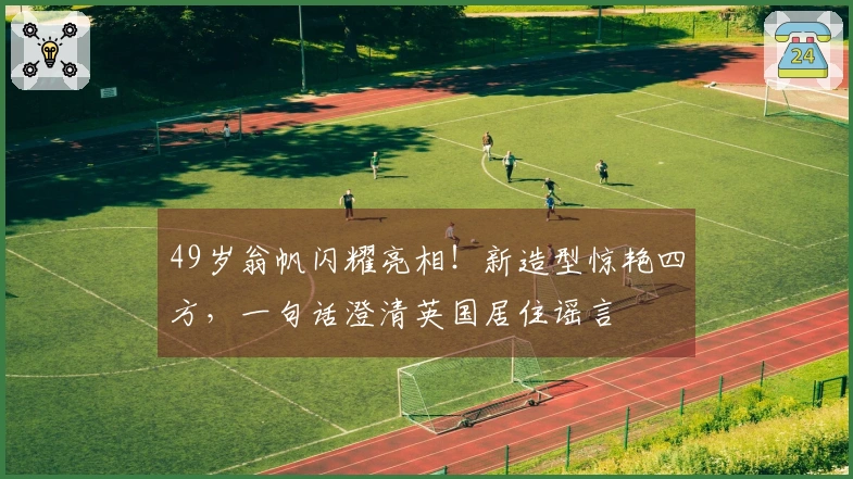 49岁翁帆闪耀亮相！新造型惊艳四方，一句话澄清英国居住谣言