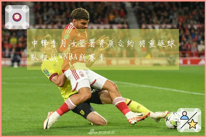 中锋李月汝签署资质合约 将重返球队征战WNBA新赛季
