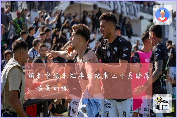 热刺中场本坦库尔结束三个月缺席，恢复训练
