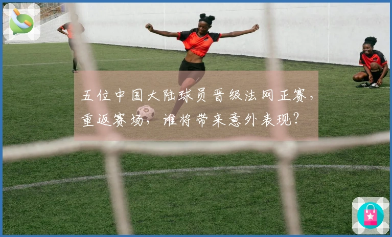 五位中国大陆球员晋级法网正赛，重返赛场，谁将带来意外表现？