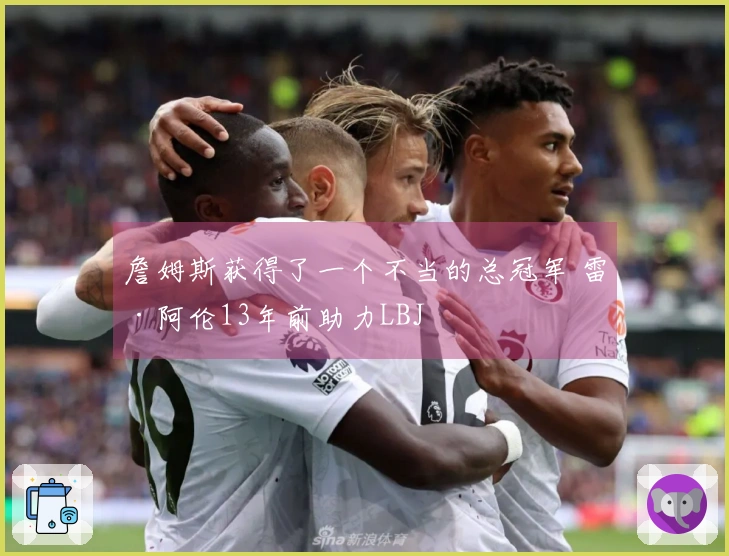 詹姆斯获得了一个不当的总冠军 雷·阿伦13年前助力LBJ