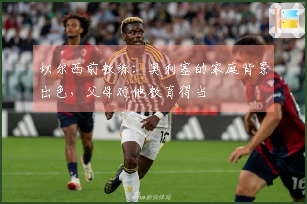 切尔西前教练：奥利塞的家庭背景出色，父母对他教育得当