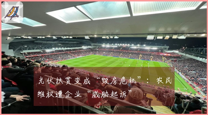 光伏扶贫变成“毁房危机”：农民维权遭企业“威胁起诉”