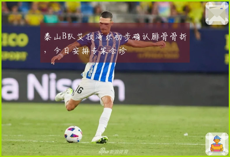 泰山B队艾孜海尔初步确认腓骨骨折，今日安排专家会诊
