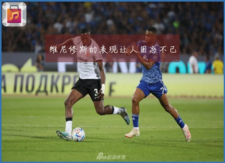 维尼修斯的表现让人困惑不已