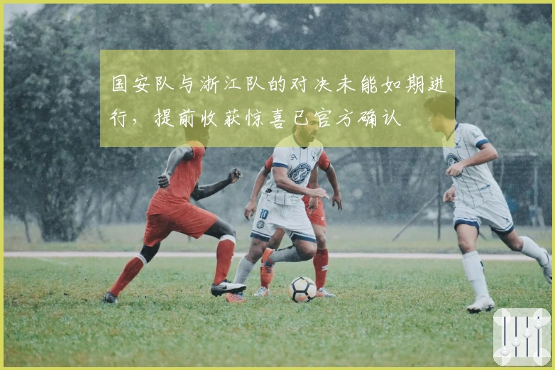 国安队与浙江队的对决未能如期进行，提前收获惊喜已官方确认
