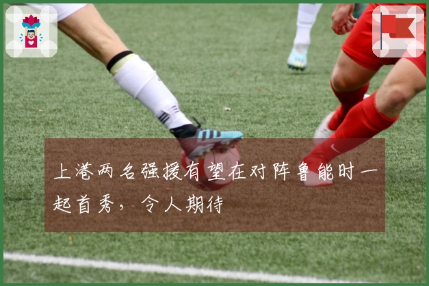 上港两名强援有望在对阵鲁能时一起首秀，令人期待