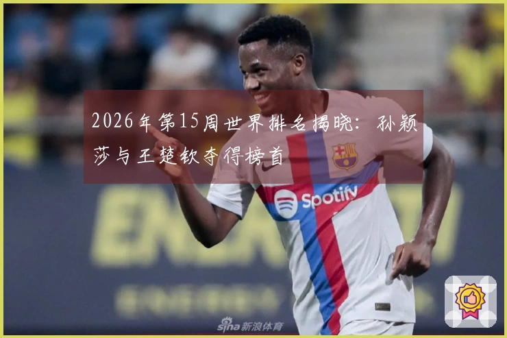 2026年第15周世界排名揭晓：孙颖莎与王楚钦夺得榜首