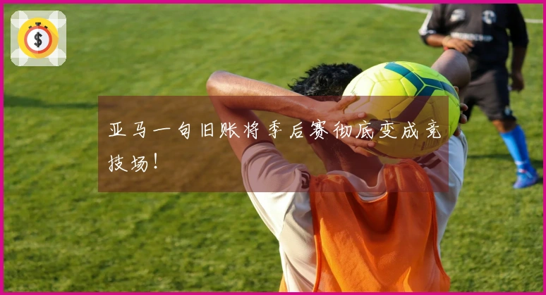 亚马一句旧账将季后赛彻底变成竞技场！