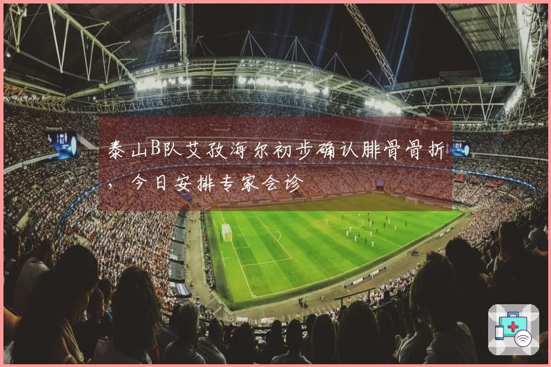 泰山B队艾孜海尔初步确认腓骨骨折，今日安排专家会诊
