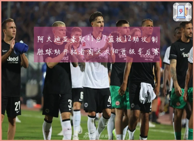 阿夫迪亚豪取41分7篮板12助攻 制胜球助开拓者淘汰太阳晋级季后赛