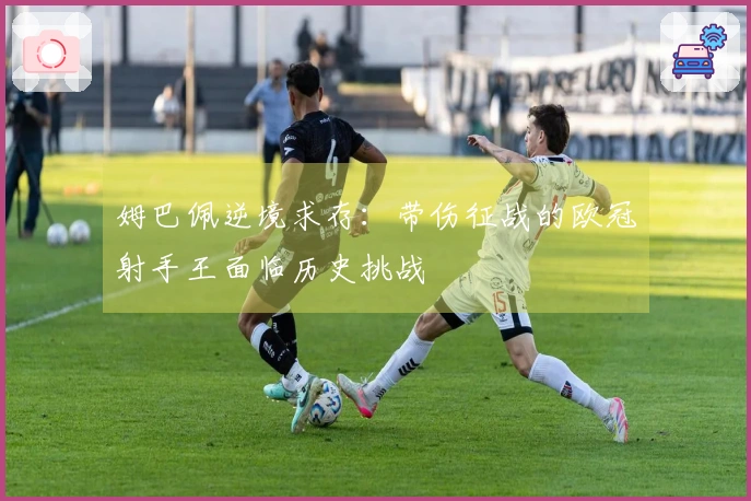 姆巴佩逆境求存：带伤征战的欧冠射手王面临历史挑战
