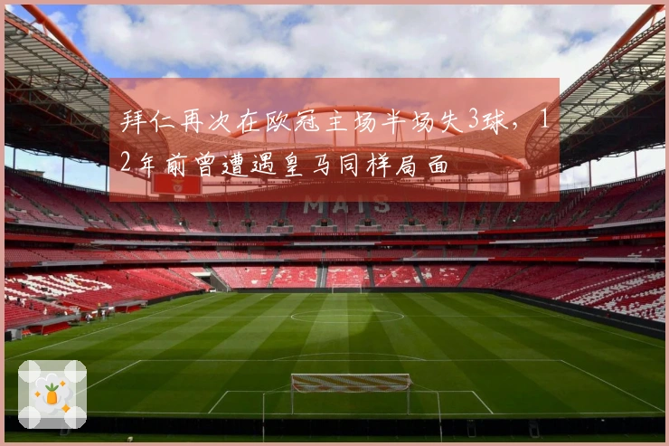 拜仁再次在欧冠主场半场失3球，12年前曾遭遇皇马同样局面