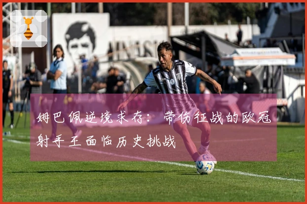 姆巴佩逆境求存：带伤征战的欧冠射手王面临历史挑战