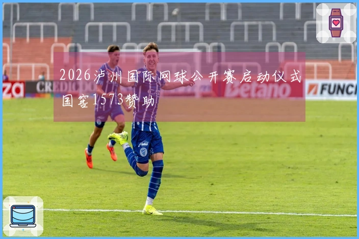 2026泸州国际网球公开赛启动仪式国窖1573赞助