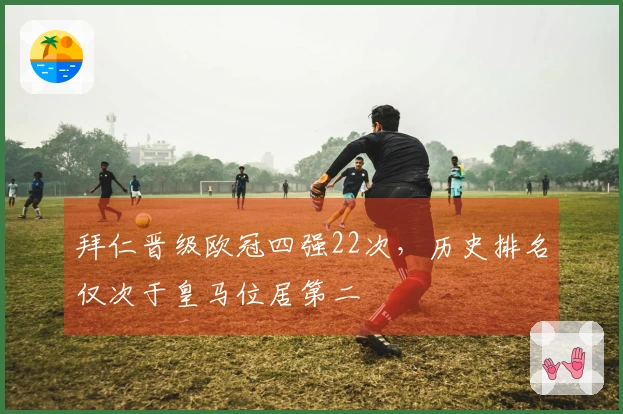 拜仁晋级欧冠四强22次，历史排名仅次于皇马位居第二