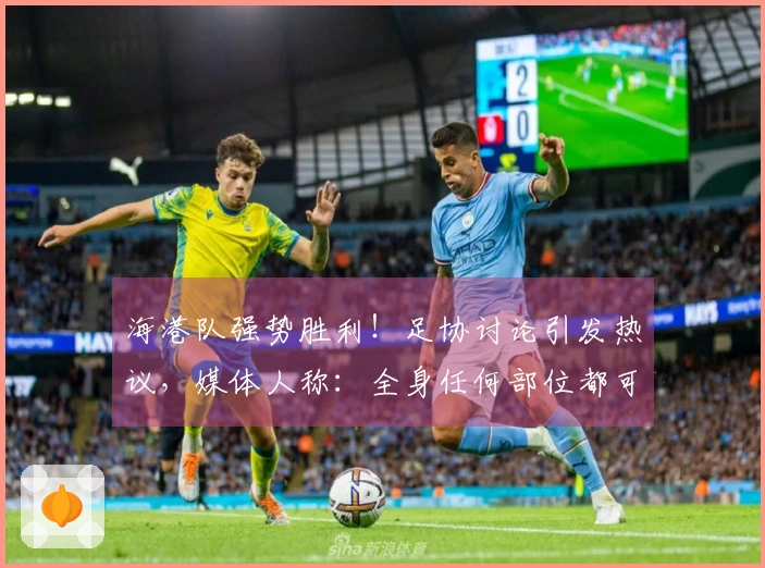 海港队强势胜利！足协讨论引发热议，媒体人称：全身任何部位都可产生冲击
