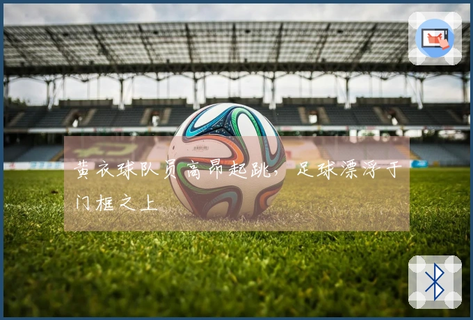 黄衣球队员高昂起跳，足球漂浮于门框之上
