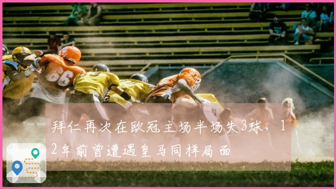 拜仁再次在欧冠主场半场失3球，12年前曾遭遇皇马同样局面