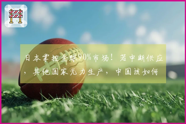 日本掌控全球90%市场！若中断供应，其他国家无力生产，中国该如何应对？