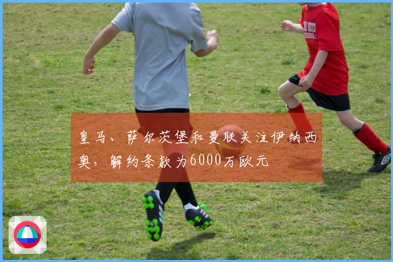 皇马、萨尔茨堡和曼联关注伊纳西奥，解约条款为6000万欧元