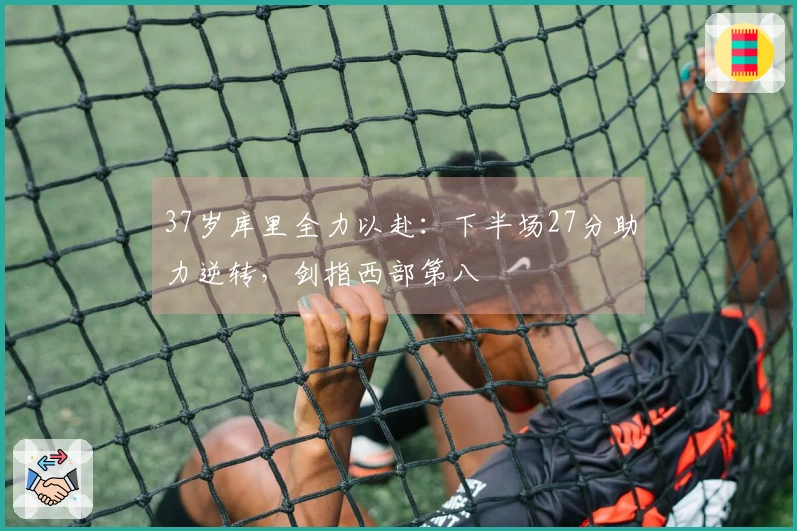 37岁库里全力以赴：下半场27分助力逆转，剑指西部第八