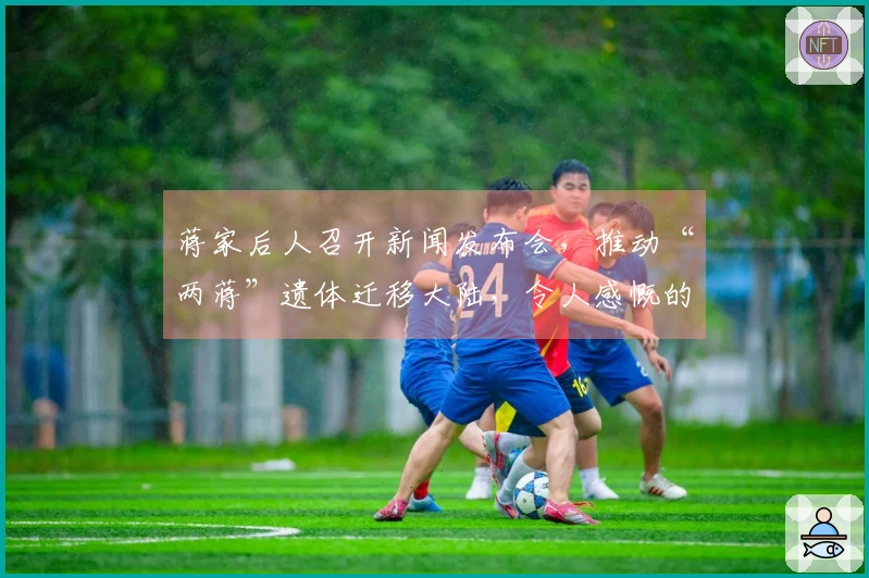 蒋家后人召开新闻发布会，推动“两蒋”遗体迁移大陆，令人感慨的两句发言