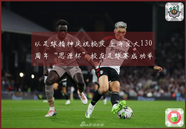 以足球精神庆祝校庆 上海交大130周年“思源杯”校友足球赛成功举办