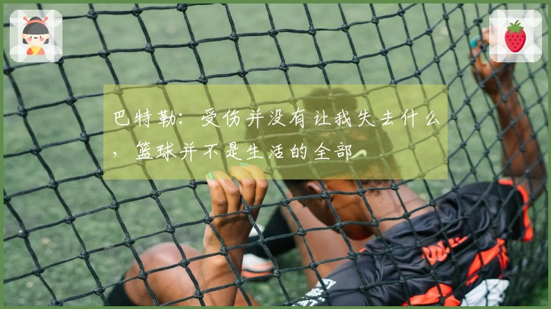 巴特勒：受伤并没有让我失去什么，篮球并不是生活的全部