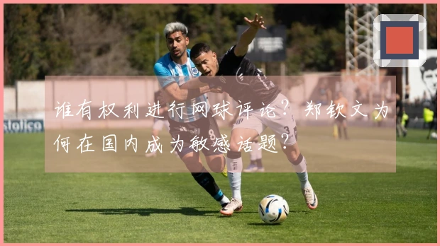 谁有权利进行网球评论？郑钦文为何在国内成为敏感话题？