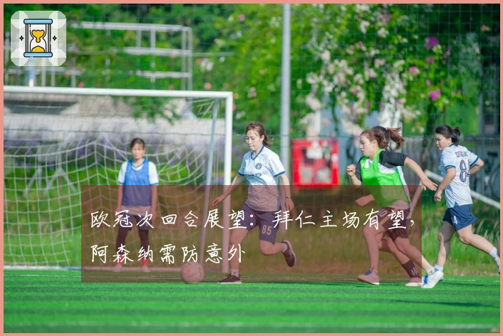 欧冠次回合展望：拜仁主场有望，阿森纳需防意外