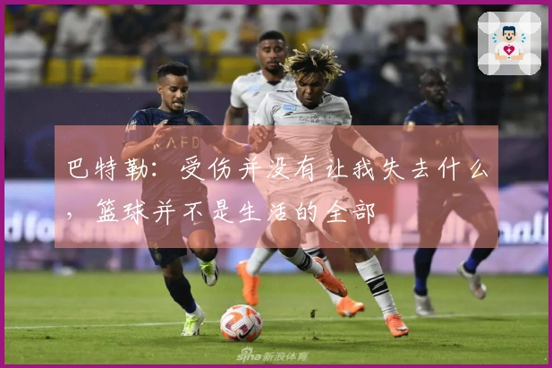 巴特勒：受伤并没有让我失去什么，篮球并不是生活的全部