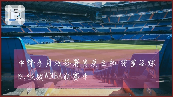 中锋李月汝签署资质合约 将重返球队征战WNBA新赛季